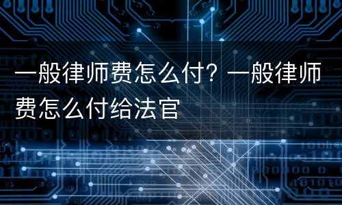 一般律师费怎么付? 一般律师费怎么付给法官