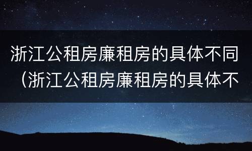 浙江公租房廉租房的具体不同（浙江公租房廉租房的具体不同类型）