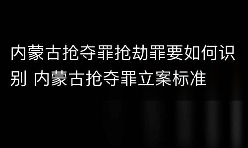 内蒙古抢夺罪抢劫罪要如何识别 内蒙古抢夺罪立案标准