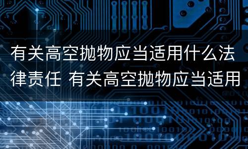 有关高空抛物应当适用什么法律责任 有关高空抛物应当适用什么法律责任的规定