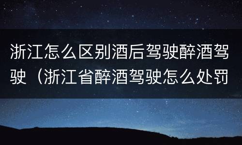 浙江怎么区别酒后驾驶醉酒驾驶（浙江省醉酒驾驶怎么处罚）
