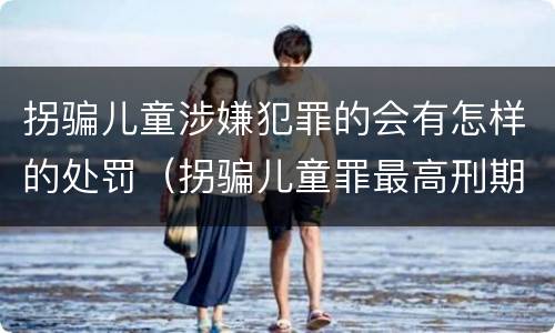 拐骗儿童涉嫌犯罪的会有怎样的处罚（拐骗儿童罪最高刑期）