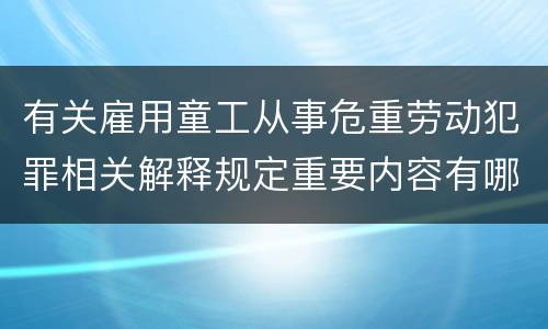 有关雇用童工从事危重劳动犯罪相关解释规定重要内容有哪些
