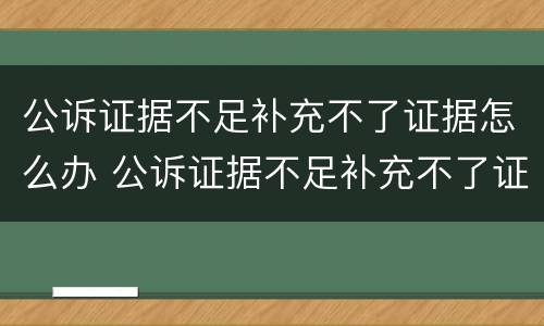 公诉证据不足补充不了证据怎么办 公诉证据不足补充不了证据怎么办呀