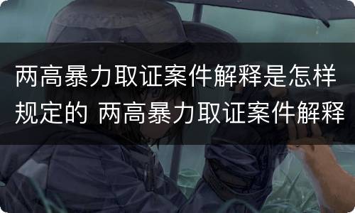两高暴力取证案件解释是怎样规定的 两高暴力取证案件解释是怎样规定的呢