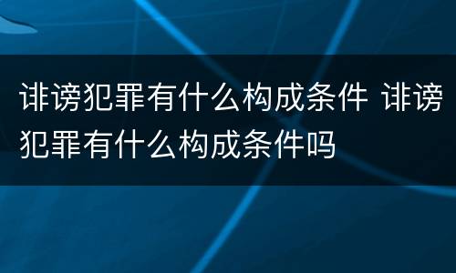 诽谤犯罪有什么构成条件 诽谤犯罪有什么构成条件吗