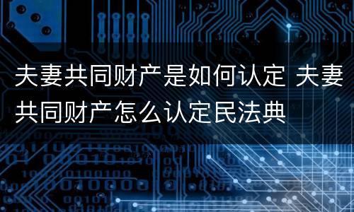夫妻共同财产是如何认定 夫妻共同财产怎么认定民法典
