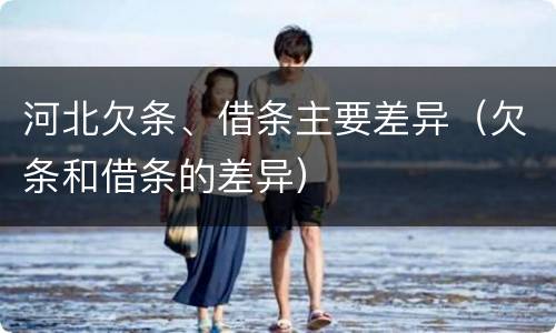 河北欠条、借条主要差异（欠条和借条的差异）