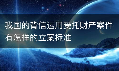 我国的背信运用受托财产案件有怎样的立案标准