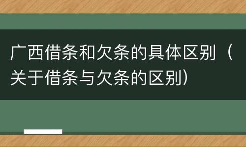 广西借条和欠条的具体区别（关于借条与欠条的区别）