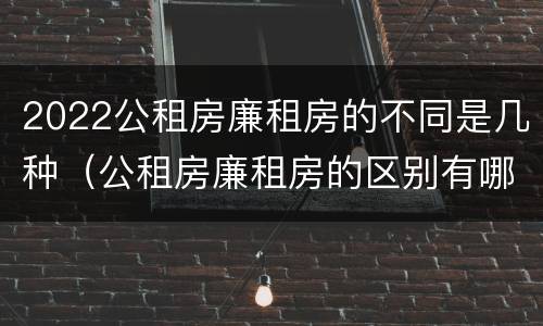 2022公租房廉租房的不同是几种（公租房廉租房的区别有哪些）