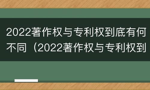 2022著作权与专利权到底有何不同（2022著作权与专利权到底有何不同之处）