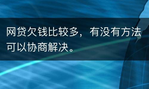 网贷欠钱比较多，有没有方法可以协商解决。