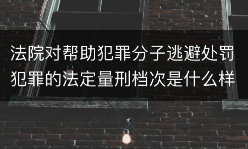 法院对帮助犯罪分子逃避处罚犯罪的法定量刑档次是什么样的