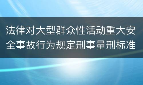 法律对大型群众性活动重大安全事故行为规定刑事量刑标准是什么
