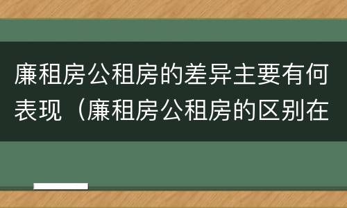 廉租房公租房的差异主要有何表现（廉租房公租房的区别在哪里）