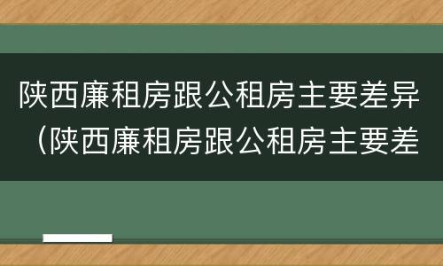 陕西廉租房跟公租房主要差异（陕西廉租房跟公租房主要差异是什么）