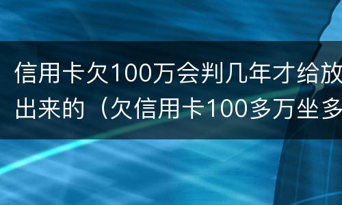 信用卡欠100万会判几年才给放出来的（欠信用卡100多万坐多少年牢）