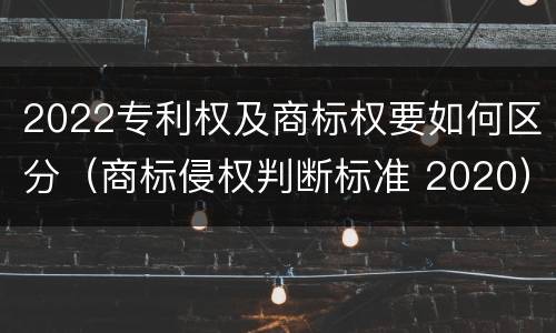 2022专利权及商标权要如何区分（商标侵权判断标准 2020）
