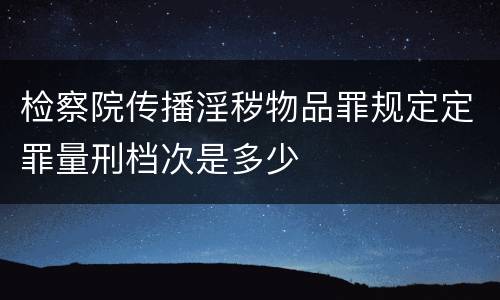 检察院传播淫秽物品罪规定定罪量刑档次是多少