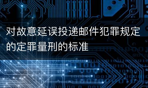 对故意延误投递邮件犯罪规定的定罪量刑的标准