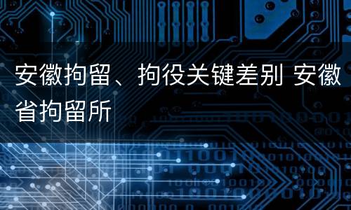 安徽拘留、拘役关键差别 安徽省拘留所