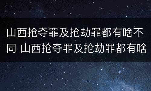 山西抢夺罪及抢劫罪都有啥不同 山西抢夺罪及抢劫罪都有啥不同行为