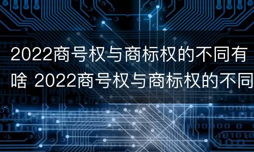 2022商号权与商标权的不同有啥 2022商号权与商标权的不同有啥区别