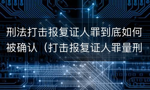 刑法打击报复证人罪到底如何被确认（打击报复证人罪量刑）