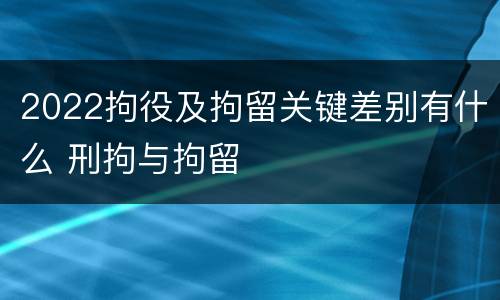 2022拘役及拘留关键差别有什么 刑拘与拘留