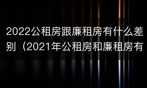 2022公租房跟廉租房有什么差别（2021年公租房和廉租房有什么区别）