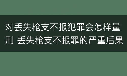 对丢失枪支不报犯罪会怎样量刑 丢失枪支不报罪的严重后果