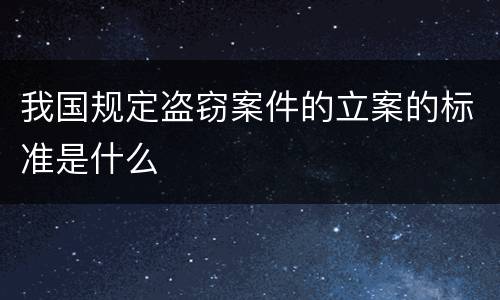 我国规定盗窃案件的立案的标准是什么