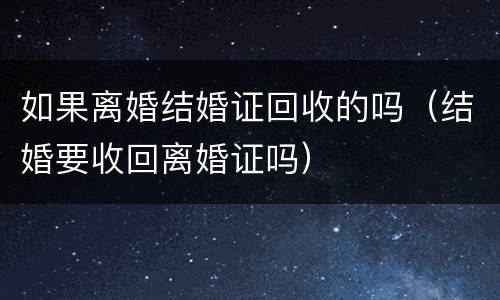 如果离婚结婚证回收的吗（结婚要收回离婚证吗）