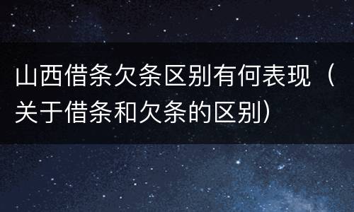 山西借条欠条区别有何表现（关于借条和欠条的区别）