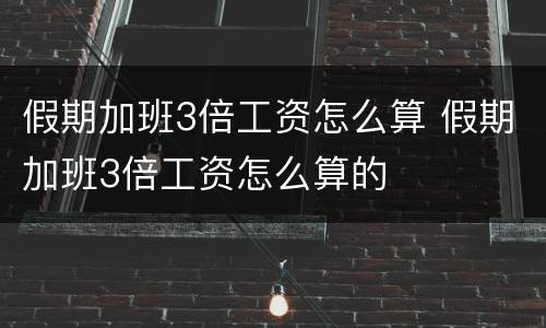 假期加班3倍工资怎么算 假期加班3倍工资怎么算的