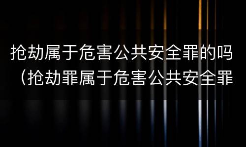 抢劫属于危害公共安全罪的吗（抢劫罪属于危害公共安全罪吗?）