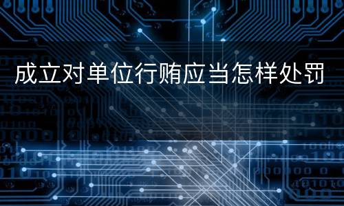 成立对单位行贿应当怎样处罚