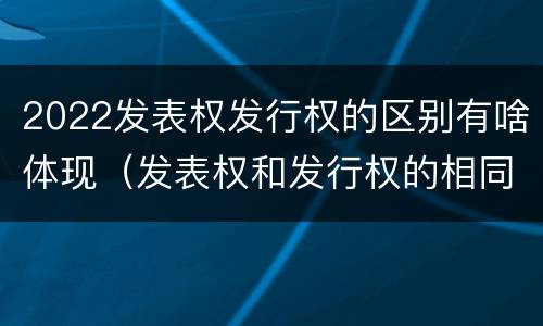 2022发表权发行权的区别有啥体现（发表权和发行权的相同点）