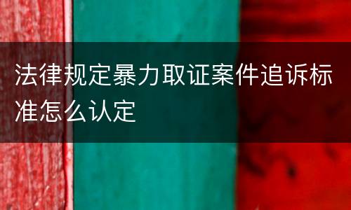 法律规定暴力取证案件追诉标准怎么认定
