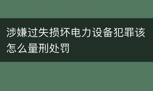 涉嫌过失损坏电力设备犯罪该怎么量刑处罚
