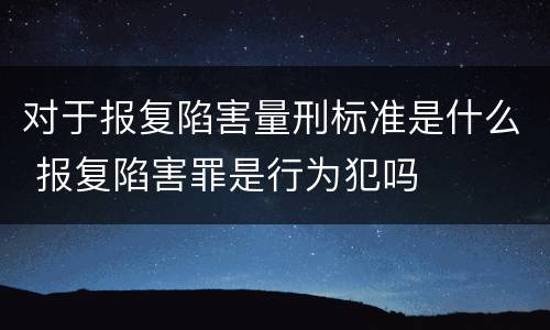 对于报复陷害量刑标准是什么 报复陷害罪是行为犯吗