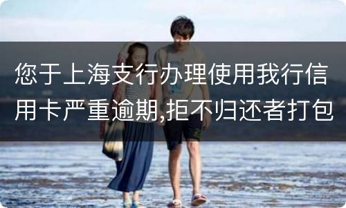 您于上海支行办理使用我行信用卡严重逾期,拒不归还者打包诉讼,如您有意愿归还欠款