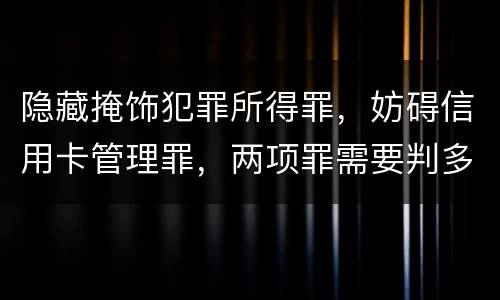 隐藏掩饰犯罪所得罪，妨碍信用卡管理罪，两项罪需要判多久