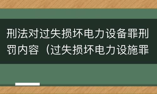 刑法对过失损坏电力设备罪刑罚内容（过失损坏电力设施罪立案标准）