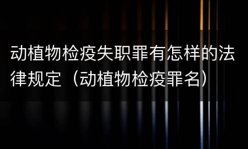 动植物检疫失职罪有怎样的法律规定（动植物检疫罪名）