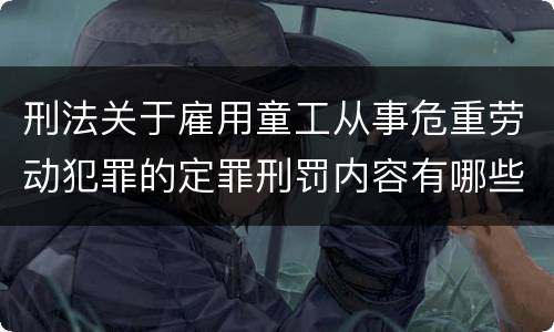刑法关于雇用童工从事危重劳动犯罪的定罪刑罚内容有哪些