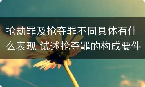 抢劫罪及抢夺罪不同具体有什么表现 试述抢夺罪的构成要件以及与抢劫罪的区别