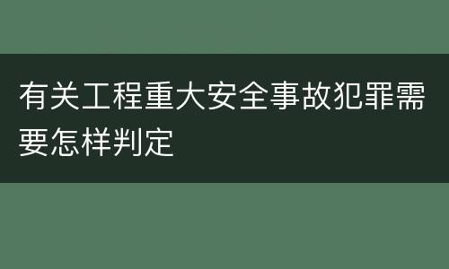 有关工程重大安全事故犯罪需要怎样判定
