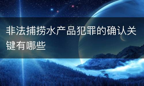 非法捕捞水产品犯罪的确认关键有哪些